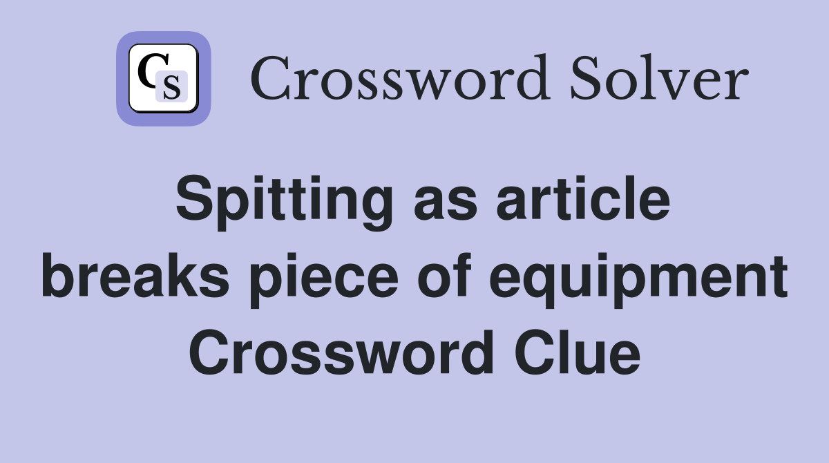 Spitting as article breaks piece of equipment Crossword Clue