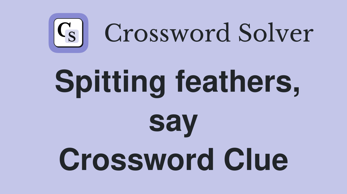 Spitting feathers, say Crossword Clue