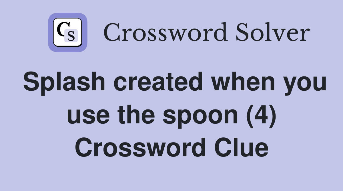 Splash created when you use the spoon (4) Crossword Clue