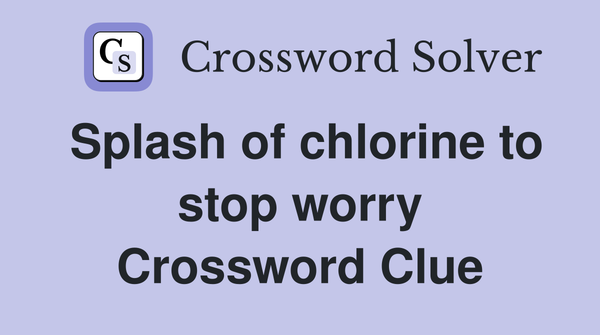 Splash of chlorine to stop worry Crossword Clue