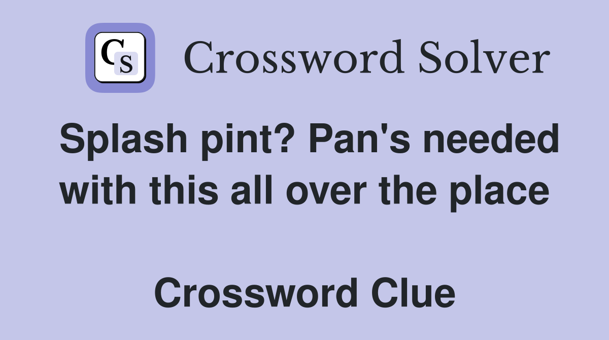 Splash pint? Pan's needed with this all over the place  Crossword Clue