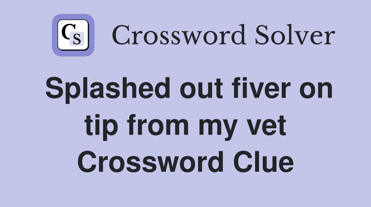 Splashed out fiver on tip from my vet Crossword Clue