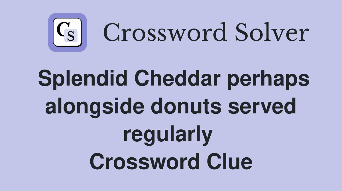 Splendid Cheddar perhaps alongside donuts served regularly  Crossword Clue