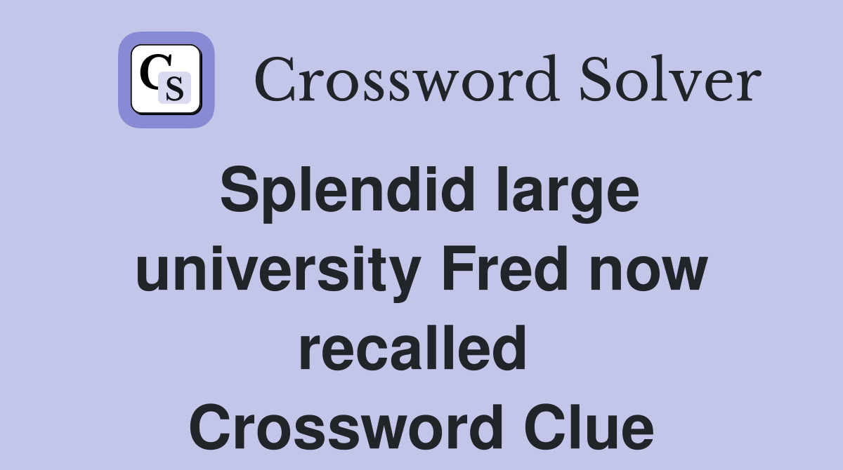 Splendid large university Fred now recalled  Crossword Clue