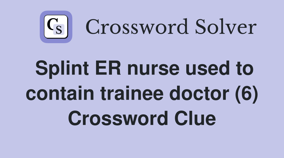 Splint ER nurse used to contain trainee doctor (6) Crossword Clue