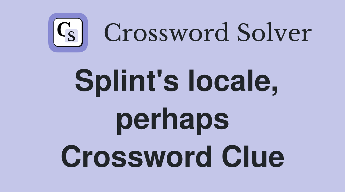 Splint's locale, perhaps Crossword Clue