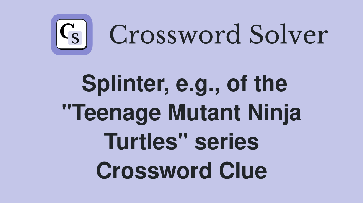 Splinter, e.g., of the "Teenage Mutant Ninja Turtles" series Crossword Clue