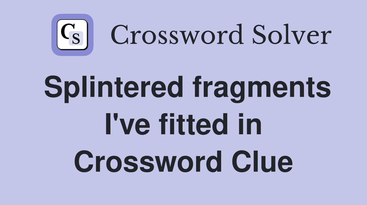 Splintered fragments I've fitted in Crossword Clue