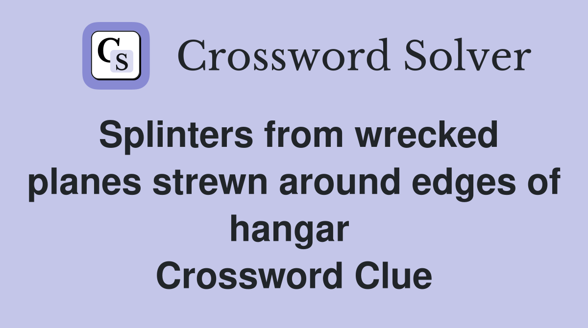 Splinters from wrecked planes strewn around edges of hangar  Crossword Clue