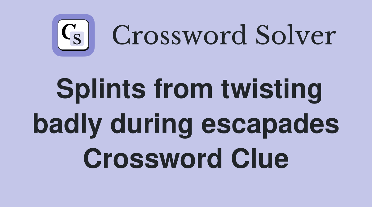 Splints from twisting badly during escapades Crossword Clue