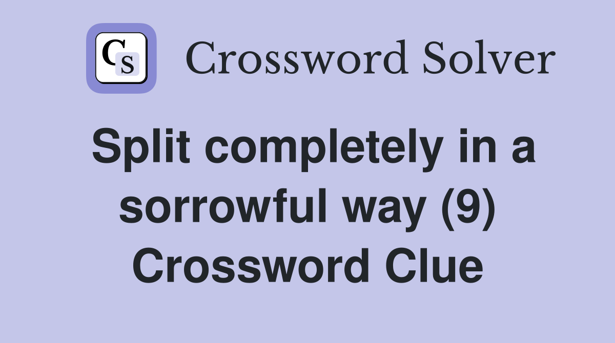 Split completely in a sorrowful way (9) Crossword Clue