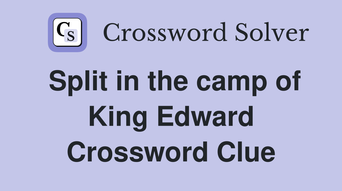 Split in the camp of King Edward Crossword Clue