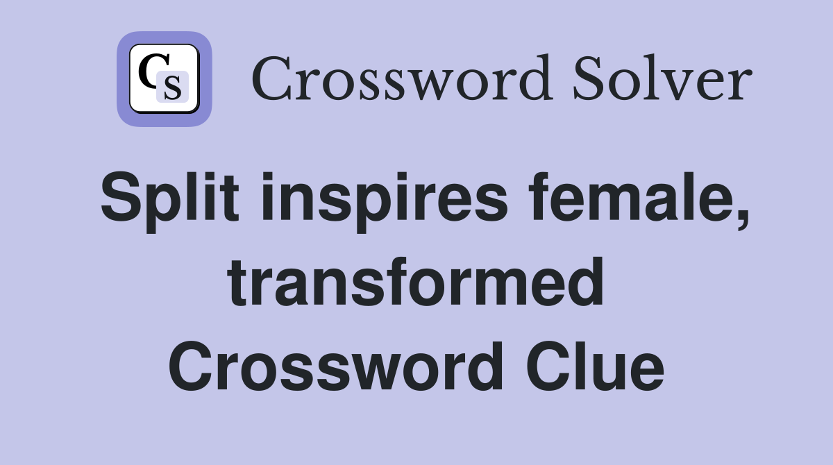 Split inspires female, transformed Crossword Clue