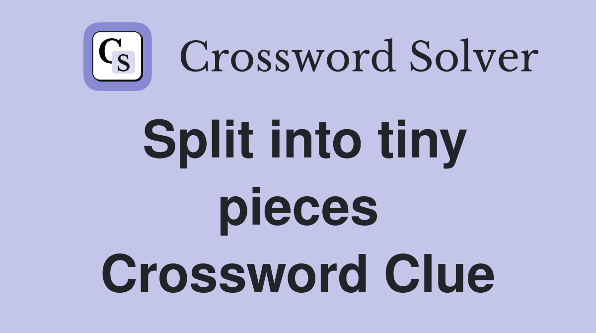 Split into tiny pieces Crossword Clue
