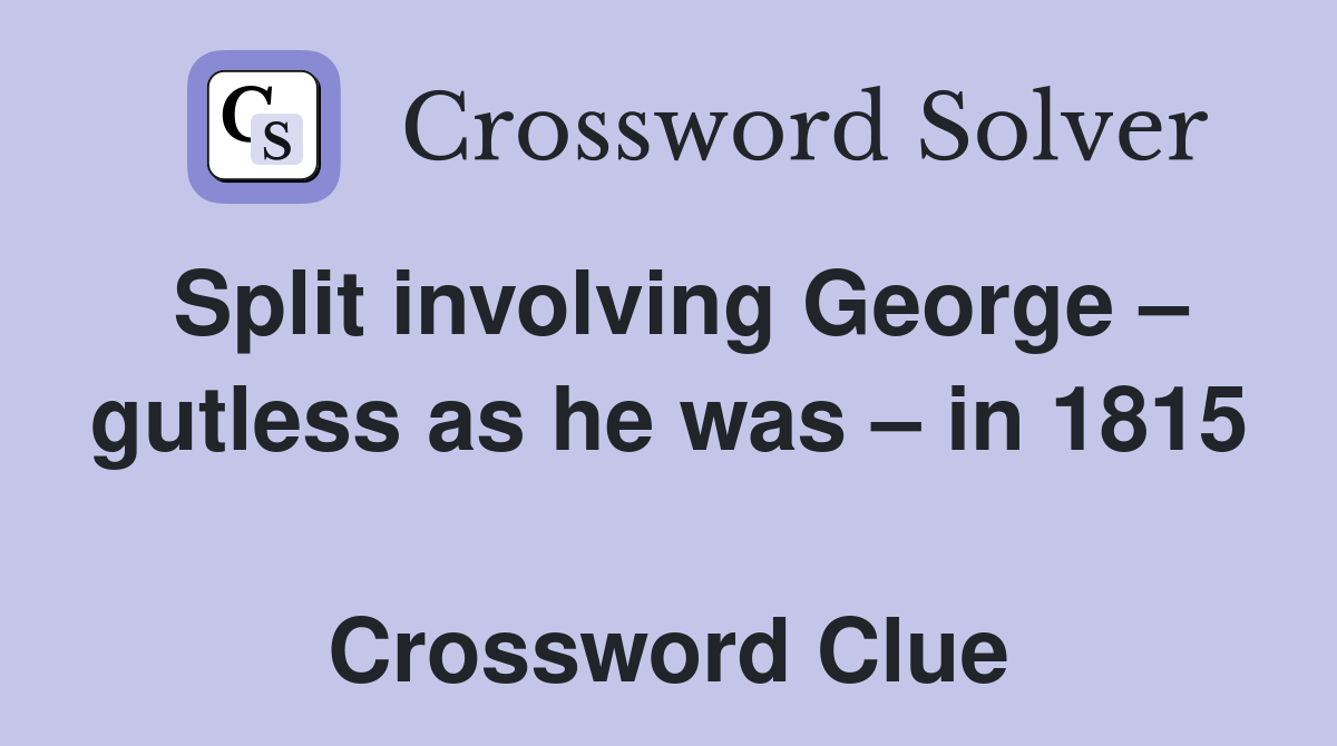 Split involving George – gutless as he was – in 1815  Crossword Clue