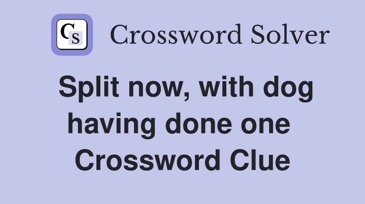 Split now, with dog having done one  Crossword Clue
