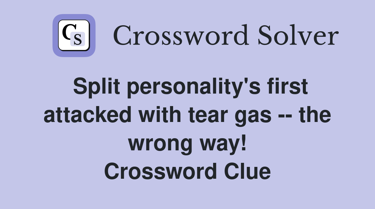 Split personality's first attacked with tear gas -- the wrong way! Crossword Clue