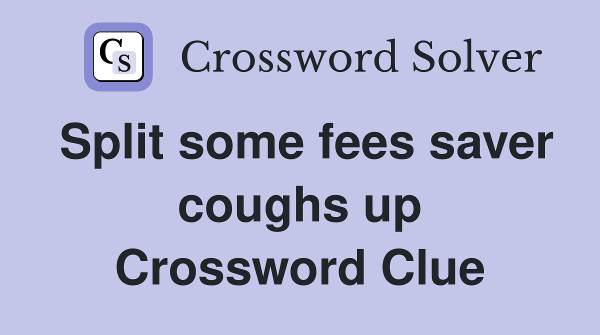Split some fees saver coughs up Crossword Clue