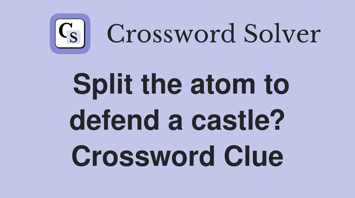 Split the atom to defend a castle? Crossword Clue