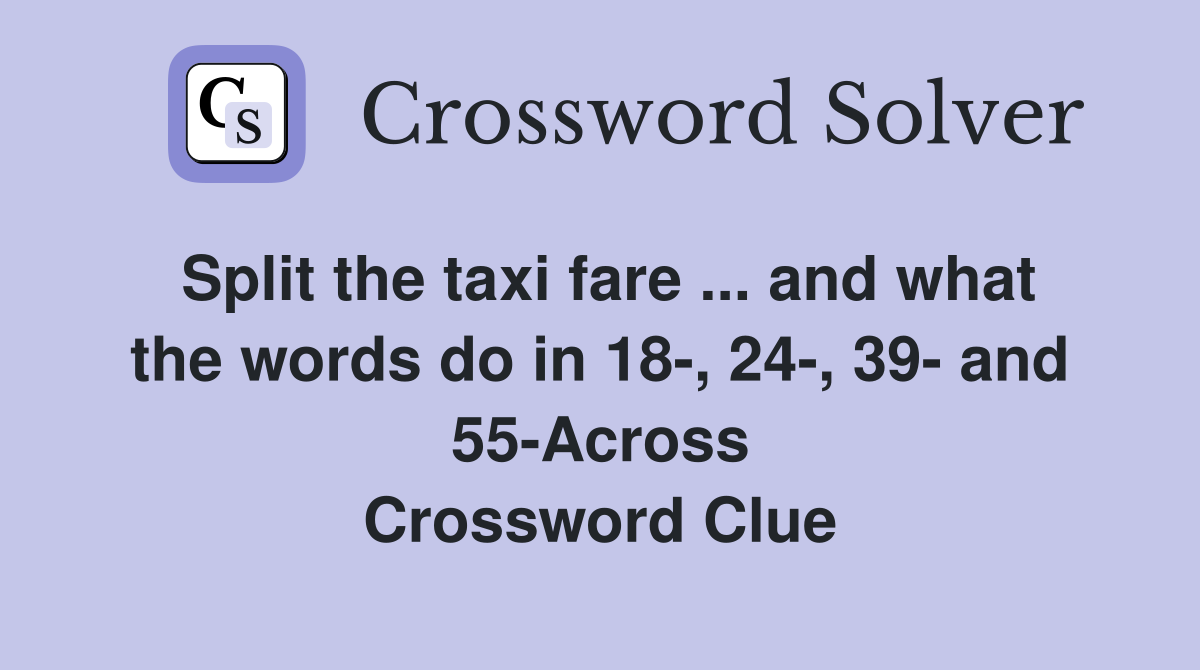 Split the taxi fare ... and what the words do in 18-, 24-, 39- and 55-Across Crossword Clue