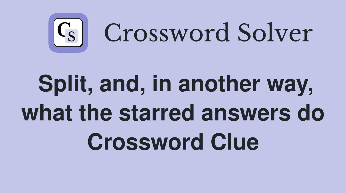 Split, and, in another way, what the starred answers do Crossword Clue