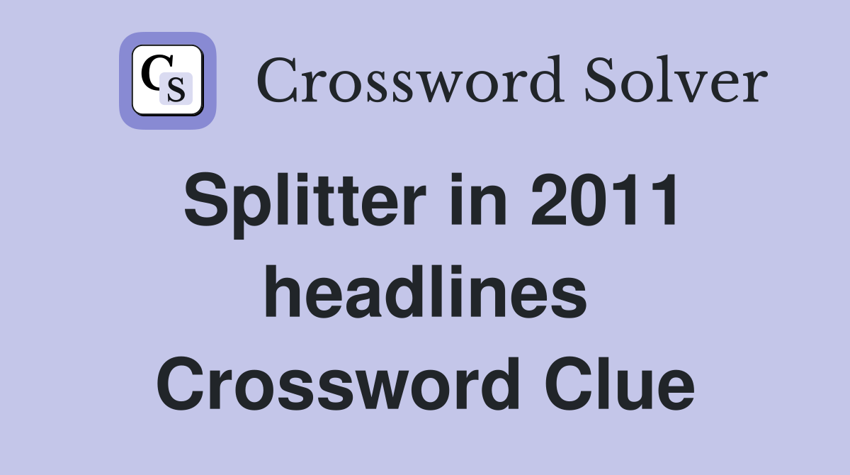 Splitter in 2011 headlines Crossword Clue
