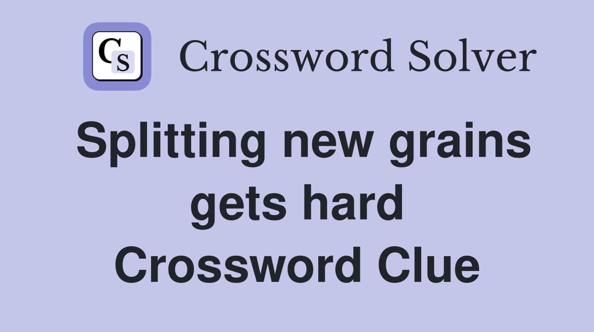 Splitting new grains gets hard Crossword Clue