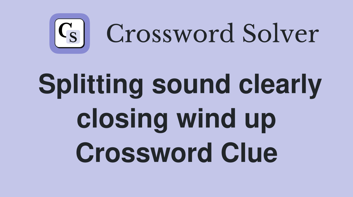 Splitting sound clearly closing wind up Crossword Clue