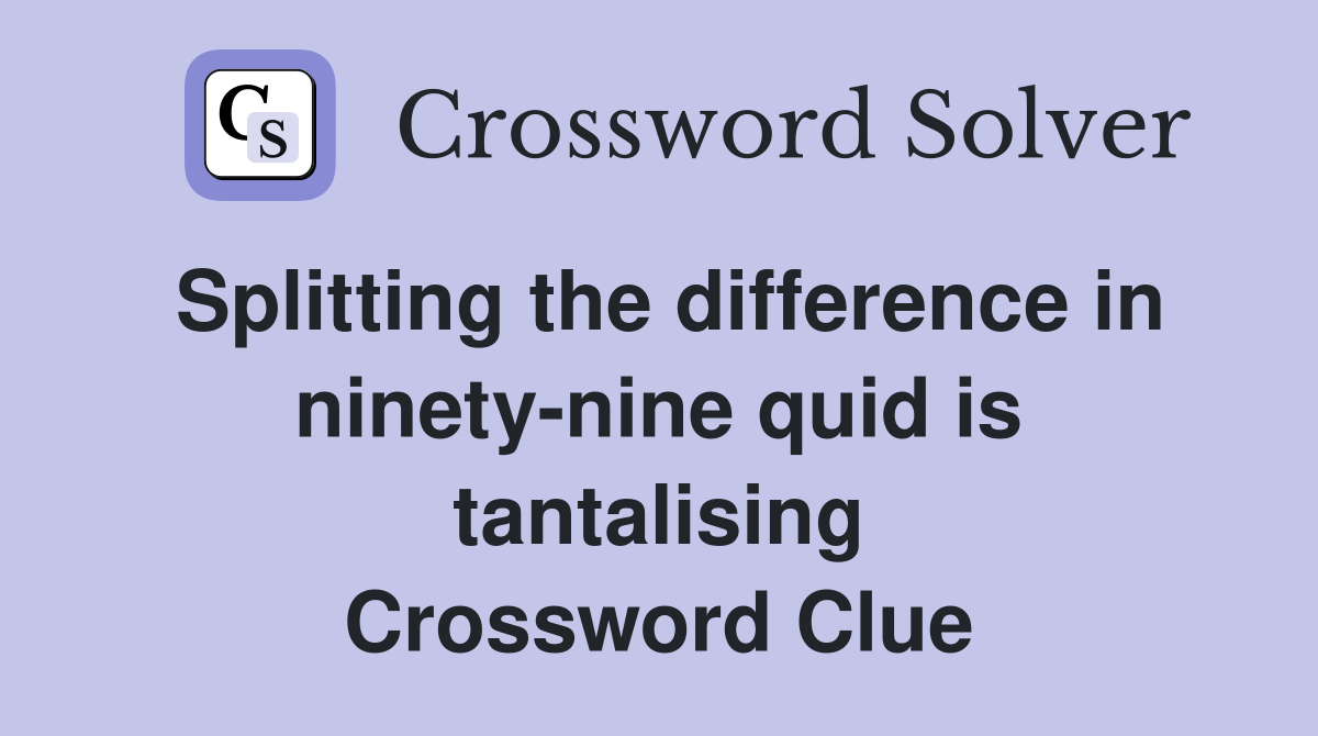 Splitting the difference in ninety-nine quid is tantalising Crossword Clue