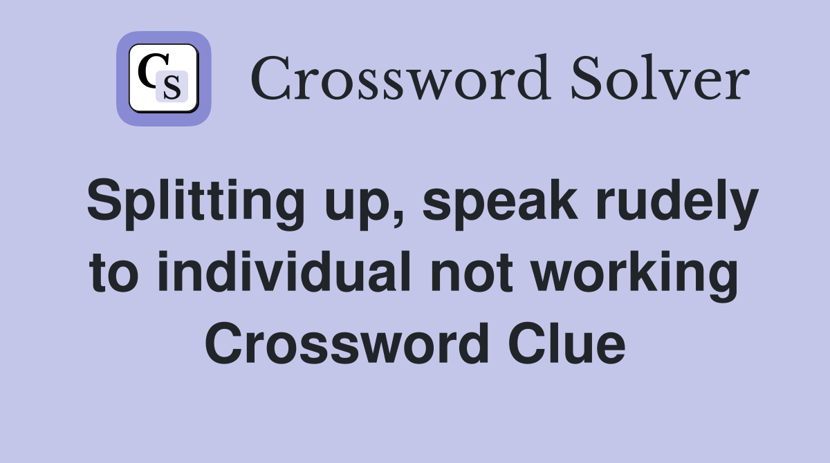Splitting up, speak rudely to individual not working Crossword Clue