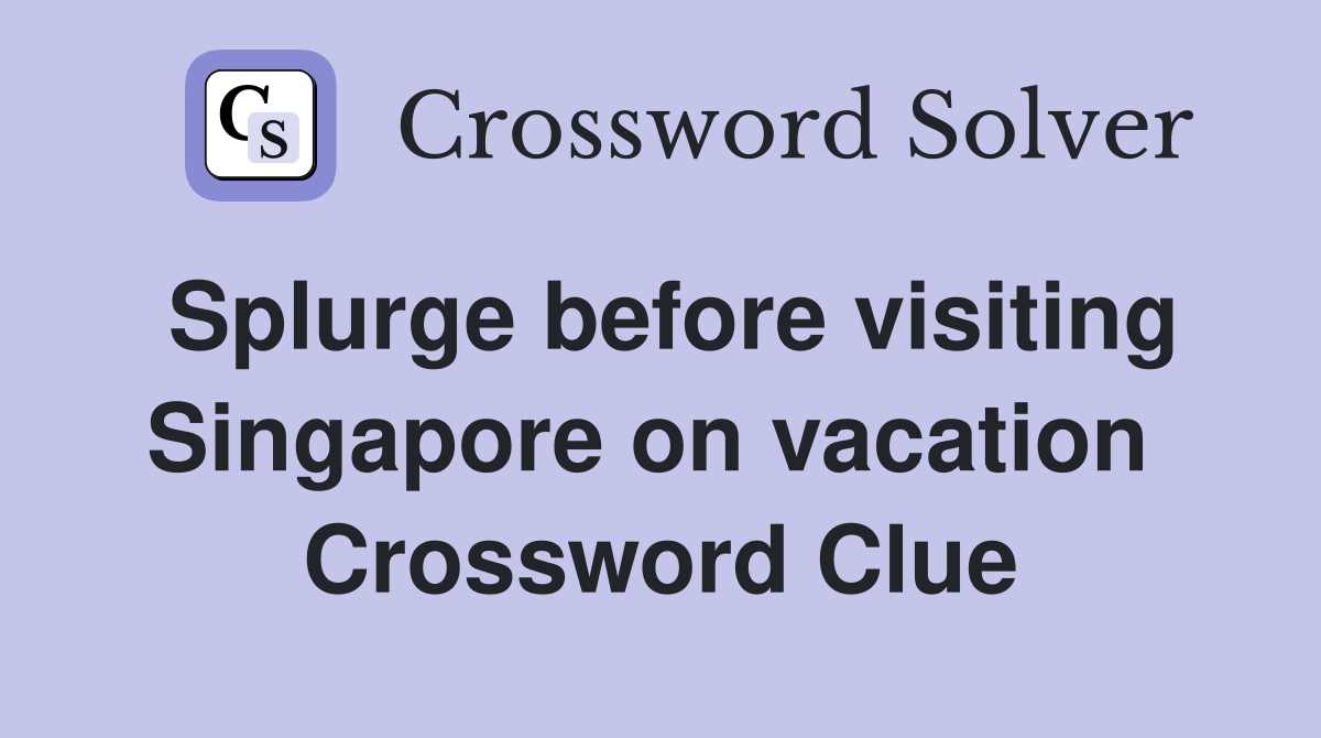 Splurge before visiting Singapore on vacation  Crossword Clue