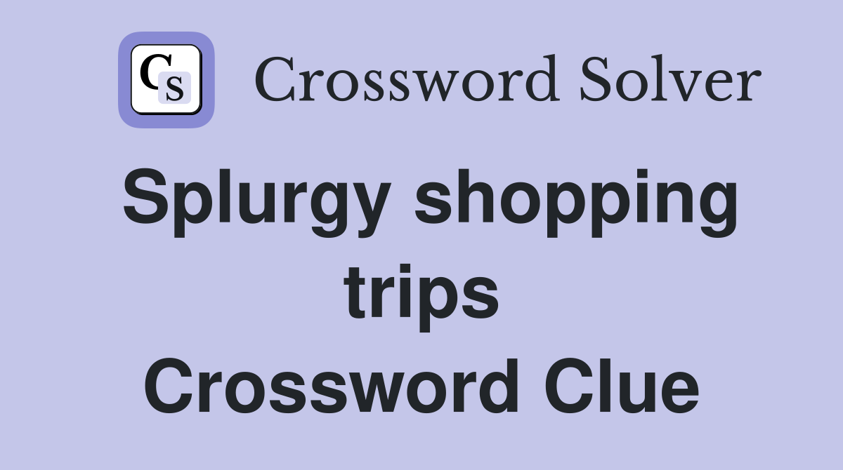 Splurgy shopping trips Crossword Clue
