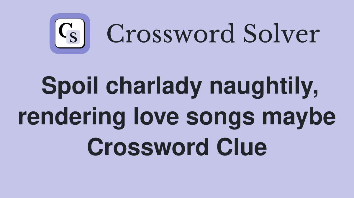Spoil charlady naughtily, rendering love songs maybe Crossword Clue