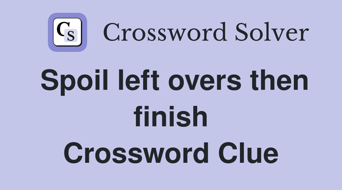 Spoil left overs then finish Crossword Clue