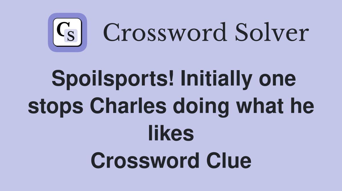 Spoilsports! Initially one stops Charles doing what he likes Crossword Clue