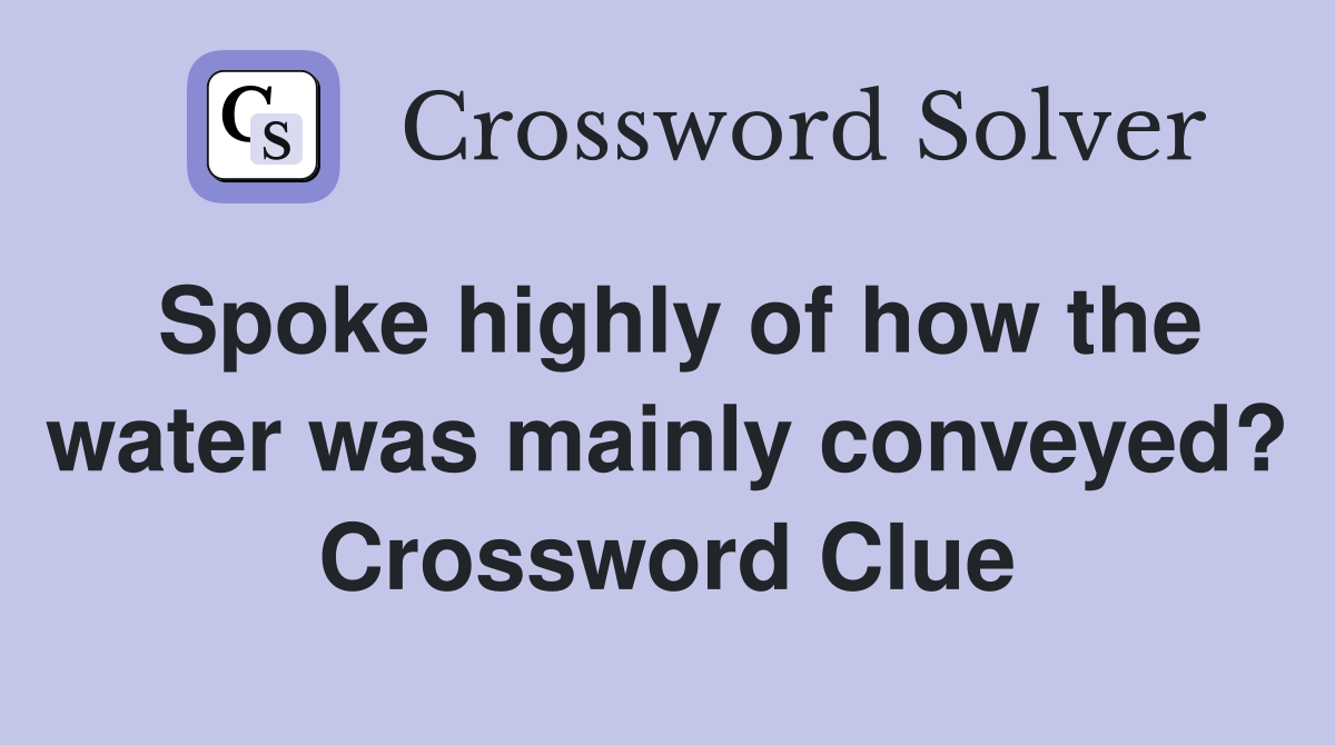 Spoke highly of how the water was mainly conveyed? Crossword Clue
