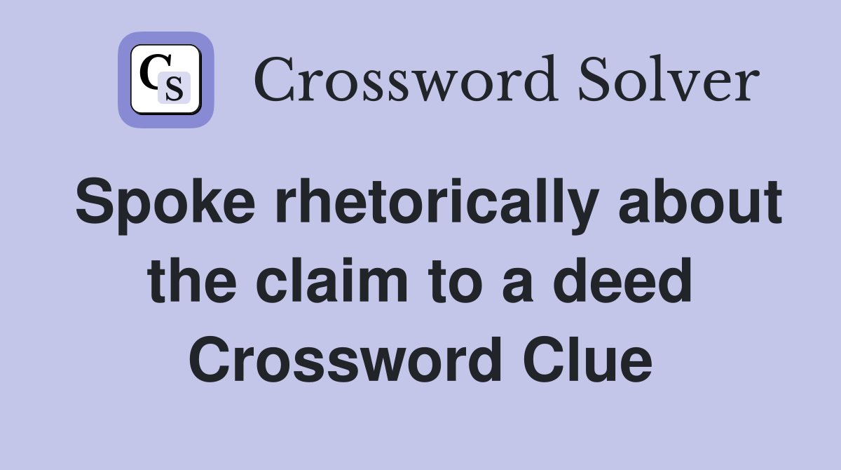 Spoke rhetorically about the claim to a deed Crossword Clue