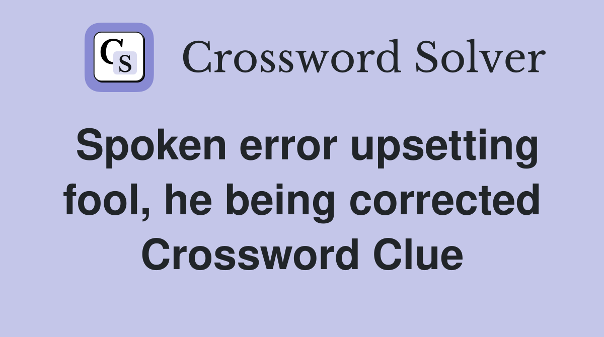 Spoken error upsetting fool, he being corrected Crossword Clue