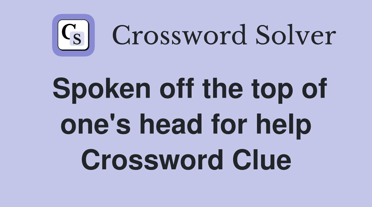 Spoken off the top of one's head for help Crossword Clue