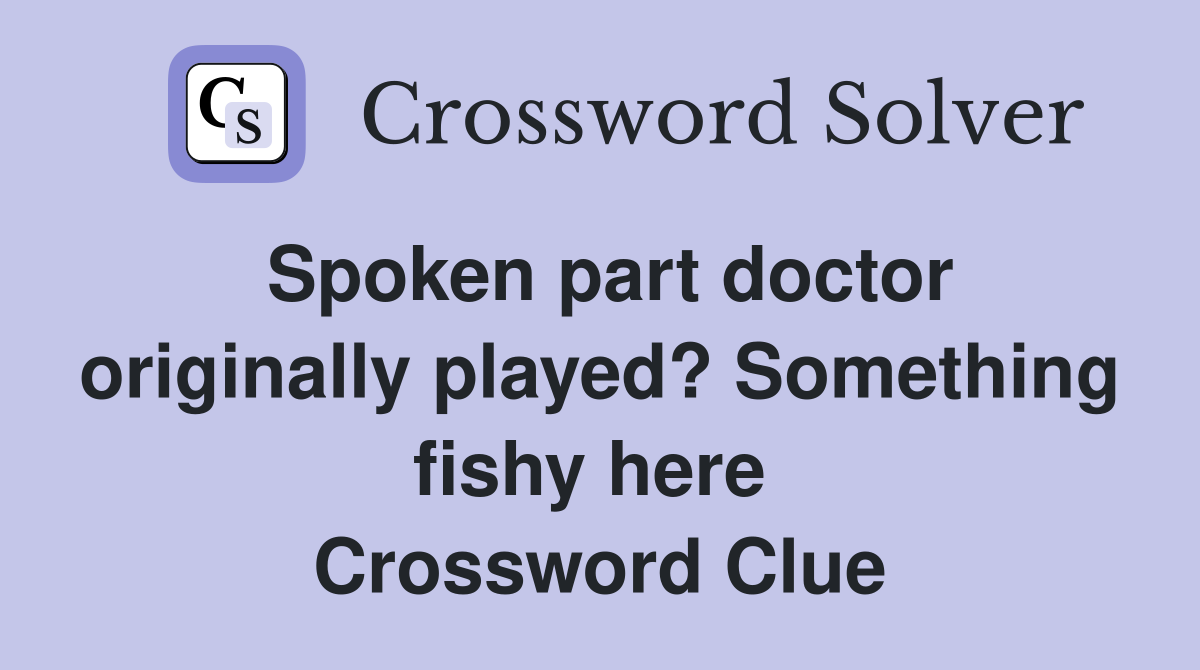 Spoken part doctor originally played? Something fishy here  Crossword Clue