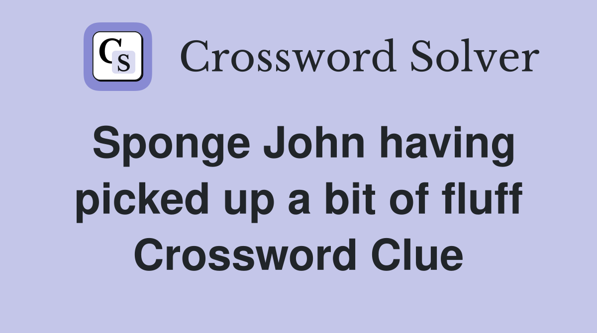 Sponge John having picked up a bit of fluff Crossword Clue