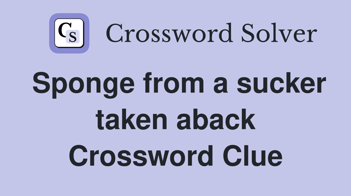 Sponge from a sucker taken aback Crossword Clue