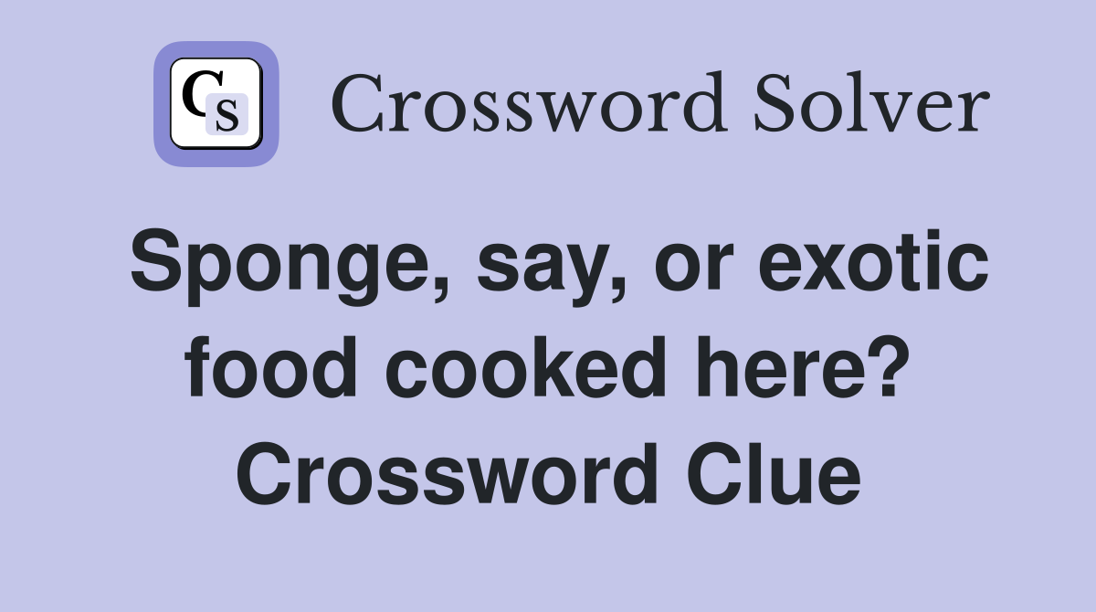 Sponge, say, or exotic food cooked here? Crossword Clue