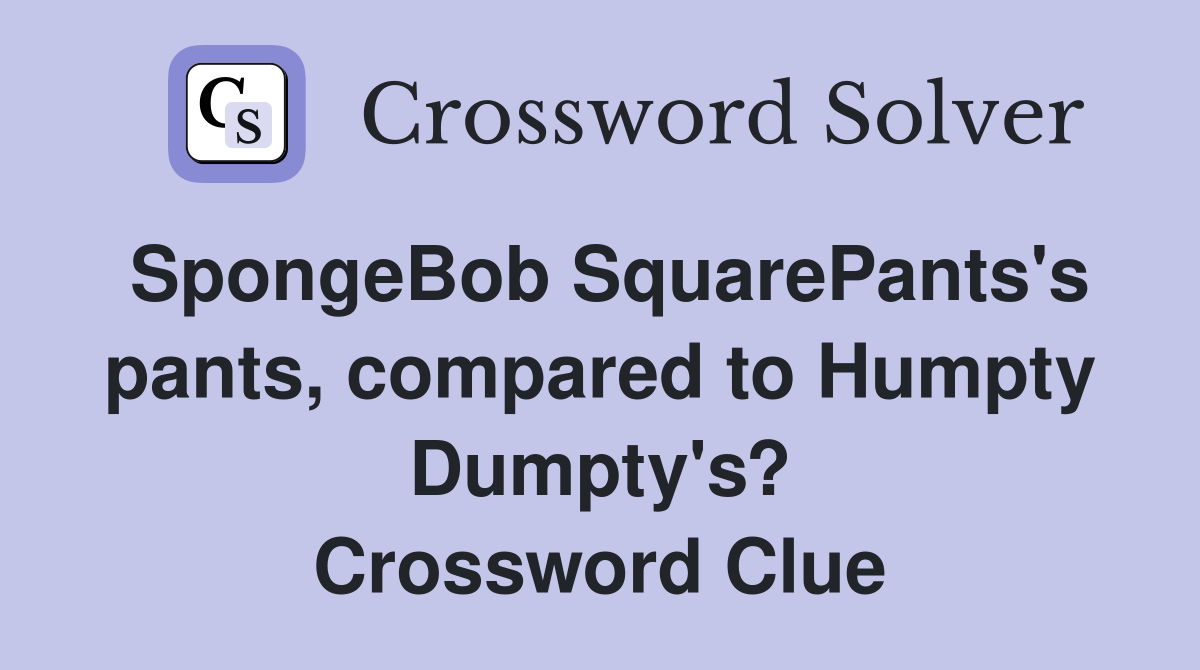 SpongeBob SquarePants's pants, compared to Humpty Dumpty's? Crossword Clue