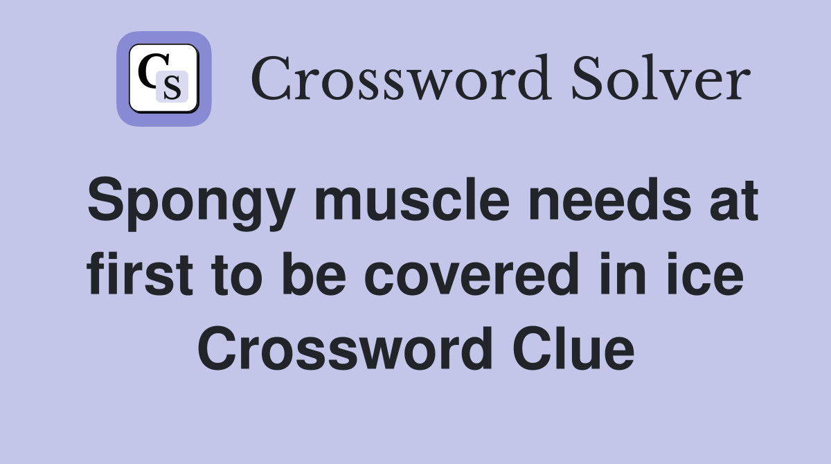 Spongy muscle needs at first to be covered in ice Crossword Clue
