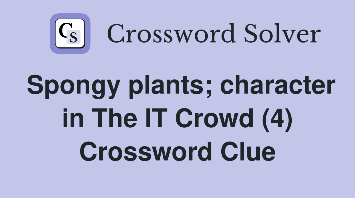 Spongy plants; character in The IT Crowd (4) Crossword Clue