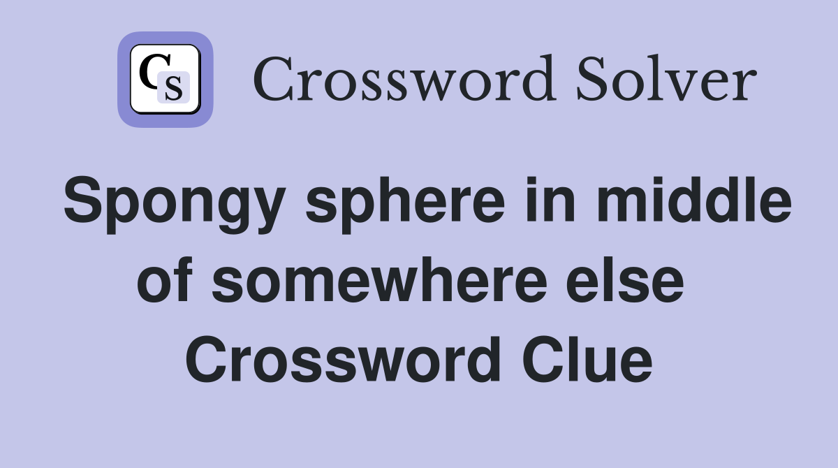 Spongy sphere in middle of somewhere else  Crossword Clue