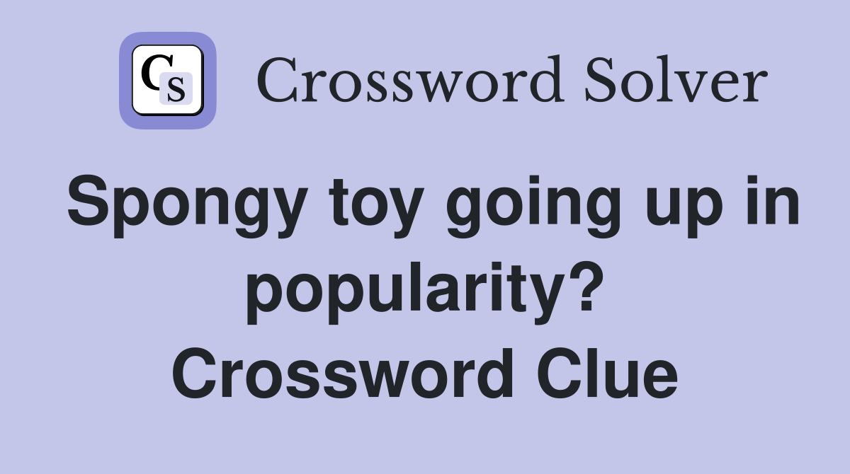 Spongy toy going up in popularity? Crossword Clue