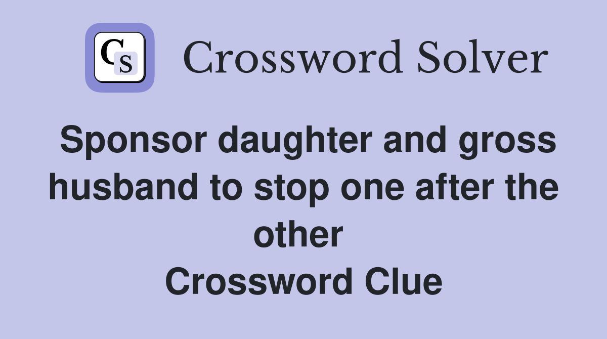 Sponsor daughter and gross husband to stop one after the other  Crossword Clue