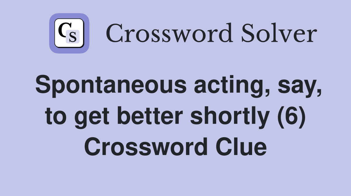Spontaneous acting, say, to get better shortly (6) Crossword Clue